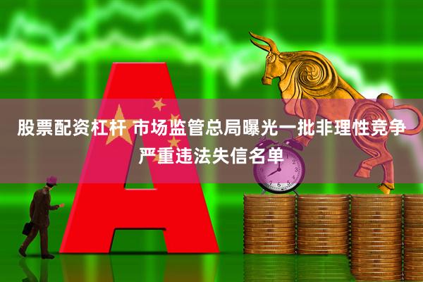 股票配资杠杆 市场监管总局曝光一批非理性竞争严重违法失信名单
