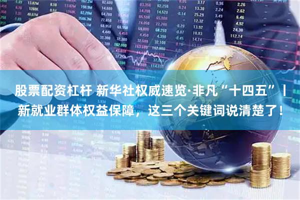 股票配资杠杆 新华社权威速览·非凡“十四五”丨新就业群体权益保障，这三个关键词说清楚了！