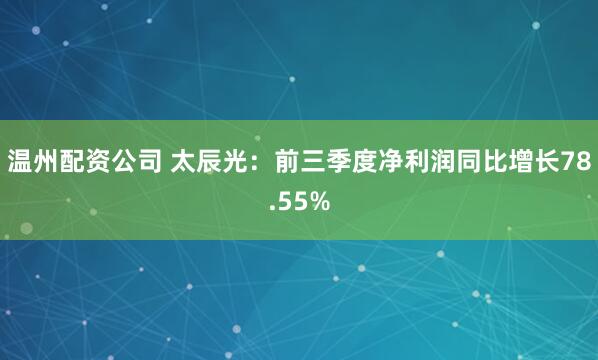 温州配资公司 太辰光：前三季度净利润同比增长78.55%