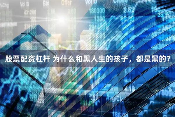 股票配资杠杆 为什么和黑人生的孩子，都是黑的？