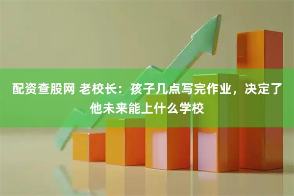 配资查股网 老校长：孩子几点写完作业，决定了他未来能上什么学校