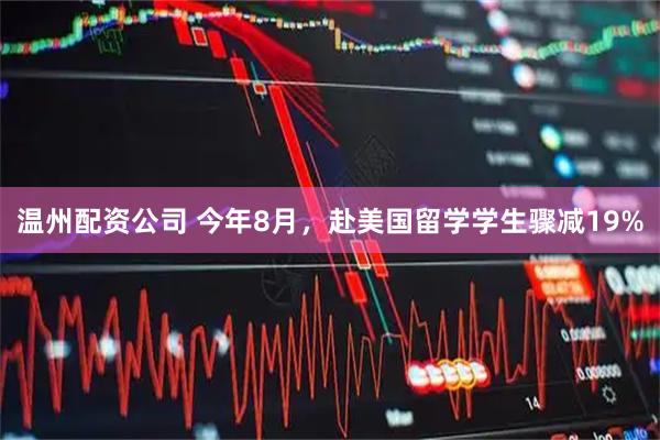 温州配资公司 今年8月，赴美国留学学生骤减19%