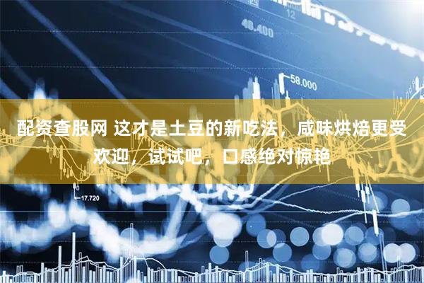 配资查股网 这才是土豆的新吃法，咸味烘焙更受欢迎，试试吧，口感绝对惊艳