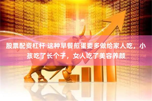 股票配资杠杆 这种早餐煎蛋要多做给家人吃，小孩吃了长个子，女人吃了美容养颜