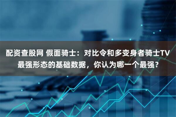 配资查股网 假面骑士：对比令和多变身者骑士TV最强形态的基础数据，你认为哪一个最强？