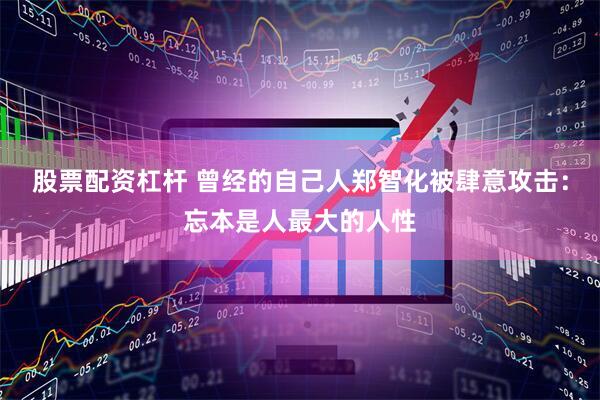 股票配资杠杆 曾经的自己人郑智化被肆意攻击：忘本是人最大的人性