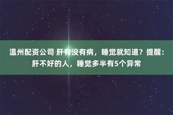 温州配资公司 肝有没有病，睡觉就知道？提醒：肝不好的人，睡觉多半有5个异常