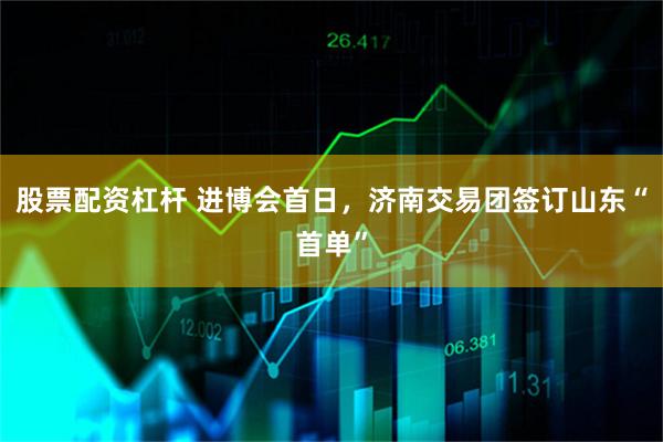 股票配资杠杆 进博会首日，济南交易团签订山东“首单”