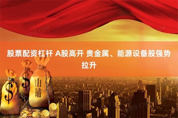 股票配资杠杆 A股高开 贵金属、能源设备股强势拉升
