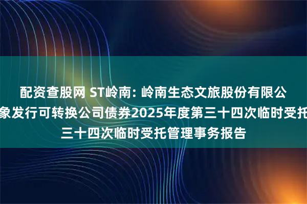 配资查股网 ST岭南: 岭南生态文旅股份有限公司向不特定对象发行可转换公司债券2025年度第三十四次临时受托管理事务报告
