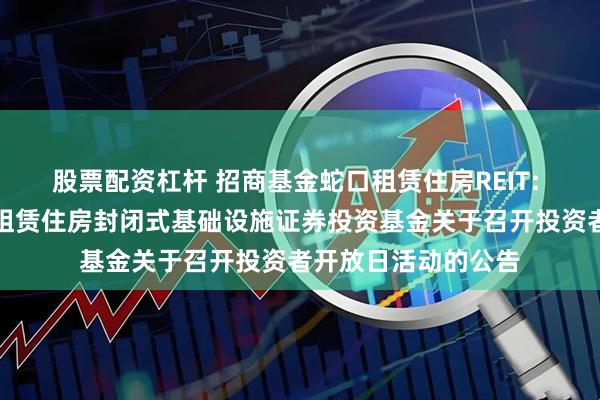 股票配资杠杆 招商基金蛇口租赁住房REIT: 招商基金招商蛇口租赁住房封闭式基础设施证券投资基金关于召开投资者开放日活动的公告