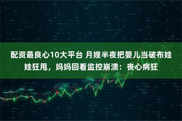 配资最良心10大平台 月嫂半夜把婴儿当破布娃娃狂甩，妈妈回看监控崩溃：丧心病狂