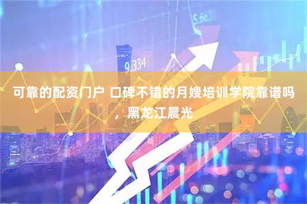 可靠的配资门户 口碑不错的月嫂培训学院靠谱吗，黑龙江晨光