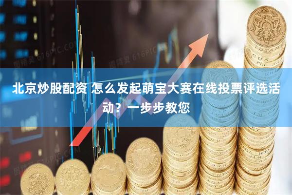 北京炒股配资 怎么发起萌宝大赛在线投票评选活动？一步步教您