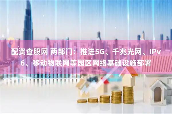 配资查股网 两部门：推进5G、千兆光网、IPv6、移动物联网等园区网络基础设施部署