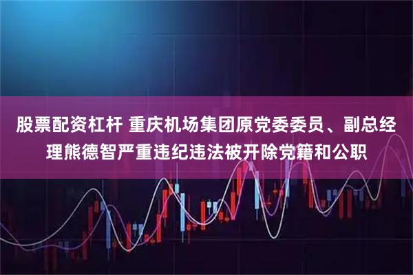 股票配资杠杆 重庆机场集团原党委委员、副总经理熊德智严重违纪违法被开除党籍和公职