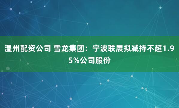 温州配资公司 雪龙集团：宁波联展拟减持不超1.95%公司股份