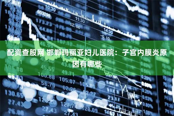 配资查股网 邯郸玛丽亚妇儿医院：子宫内膜炎原因有哪些