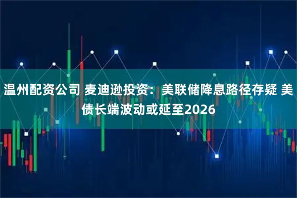 温州配资公司 麦迪逊投资：美联储降息路径存疑 美债长端波动或延至2026