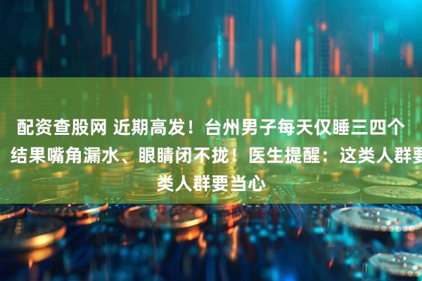 配资查股网 近期高发！台州男子每天仅睡三四个小时，结果嘴角漏水、眼睛闭不拢！医生提醒：这类人群要当心