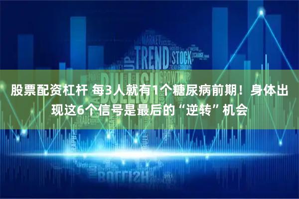 股票配资杠杆 每3人就有1个糖尿病前期！身体出现这6个信号是最后的“逆转”机会