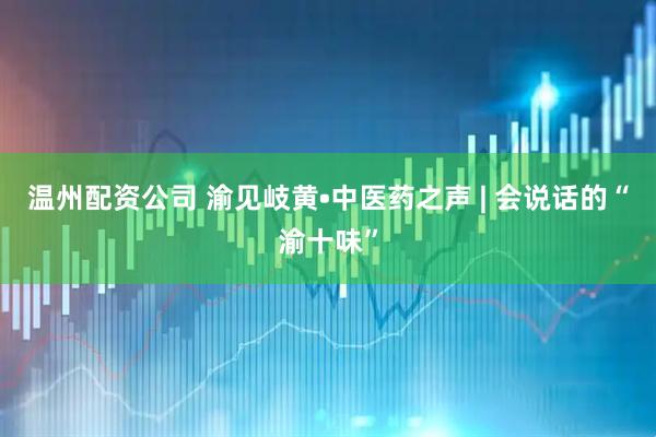 温州配资公司 渝见岐黄•中医药之声 | 会说话的“渝十味”