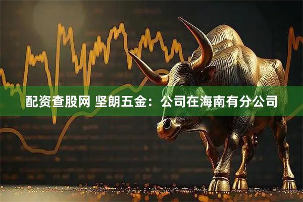 配资查股网 坚朗五金：公司在海南有分公司