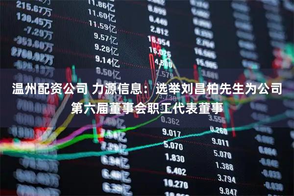 温州配资公司 力源信息：选举刘昌柏先生为公司第六届董事会职工代表董事