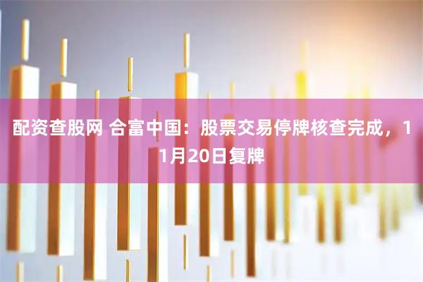 配资查股网 合富中国：股票交易停牌核查完成，11月20日复牌