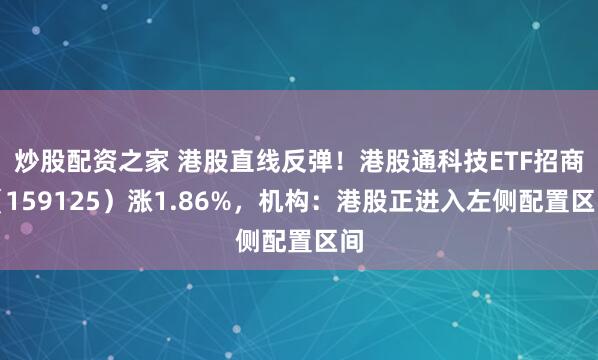 炒股配资之家 港股直线反弹！港股通科技ETF招商（159125）涨1.86%，机构：港股正进入左侧配置区间