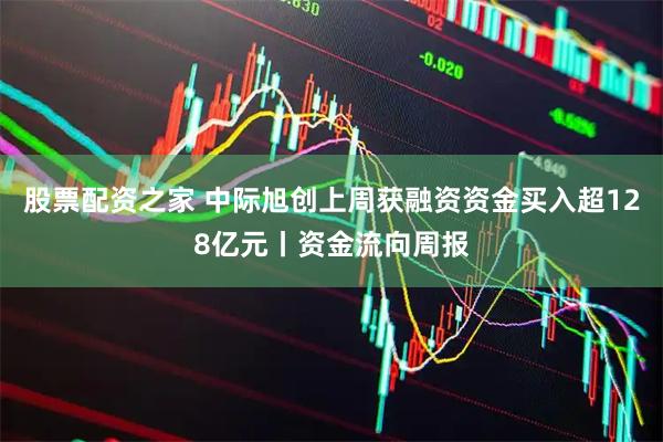 股票配资之家 中际旭创上周获融资资金买入超128亿元丨资金流向周报