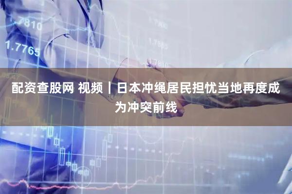 配资查股网 视频｜日本冲绳居民担忧当地再度成为冲突前线