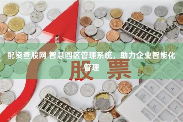 配资查股网 智慧园区管理系统，助力企业智能化管理