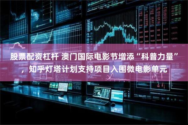 股票配资杠杆 澳门国际电影节增添“科普力量”，知乎灯塔计划支持项目入围微电影单元