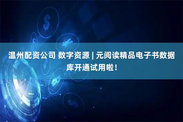 温州配资公司 数字资源 | 元阅读精品电子书数据库开通试用啦！