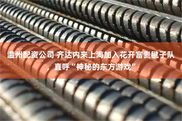 温州配资公司 齐达内来上海加入花开富贵毽子队，直呼“神秘的东方游戏”
