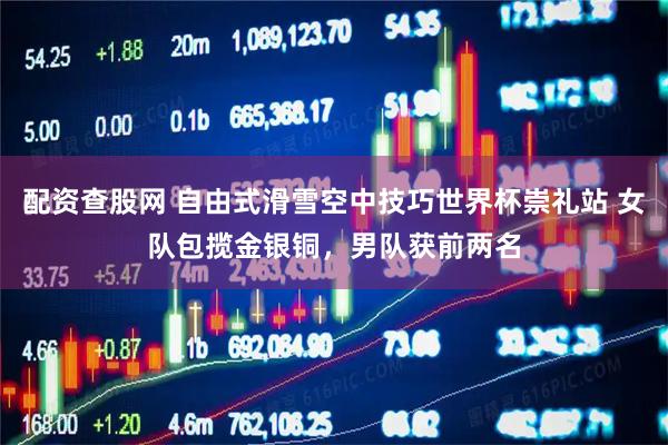 配资查股网 自由式滑雪空中技巧世界杯崇礼站 女队包揽金银铜，男队获前两名