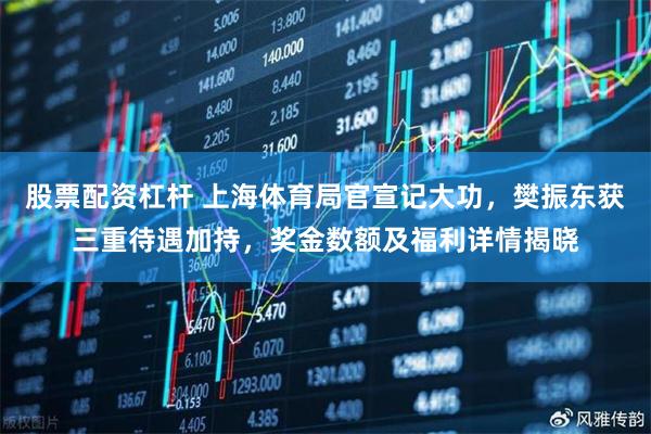 股票配资杠杆 上海体育局官宣记大功，樊振东获三重待遇加持，奖金数额及福利详情揭晓