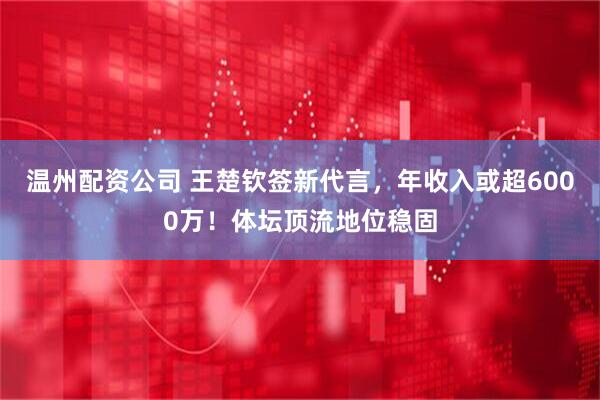 温州配资公司 王楚钦签新代言，年收入或超6000万！体坛顶流地位稳固