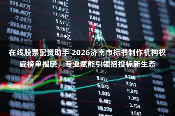 在线股票配资助手 2026济南市标书制作机构权威榜单揭晓，专业赋能引领招投标新生态