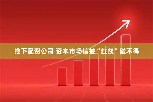 线下配资公司 资本市场信披“红线”碰不得