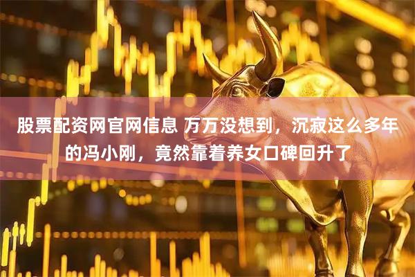 股票配资网官网信息 万万没想到，沉寂这么多年的冯小刚，竟然靠着养女口碑回升了
