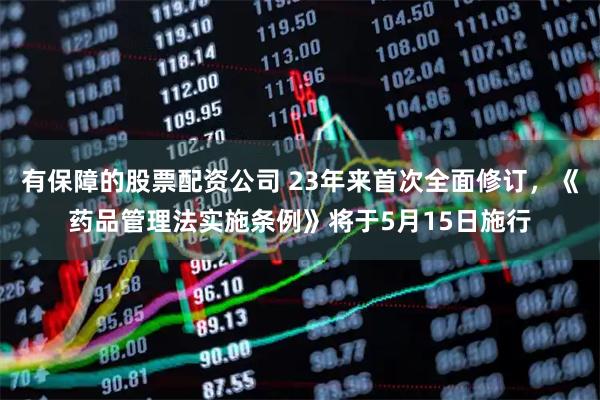 有保障的股票配资公司 23年来首次全面修订，《药品管理法实施条例》将于5月15日施行