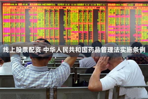 线上股票配资 中华人民共和国药品管理法实施条例