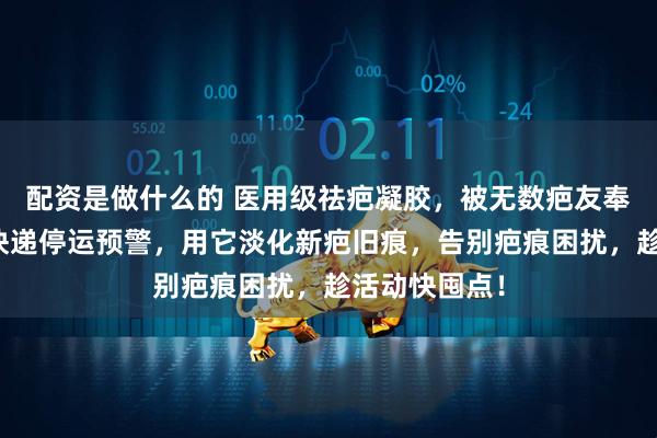 配资是做什么的 医用级祛疤凝胶，被无数疤友奉为心头好！快递停运预警，用它淡化新疤旧痕，告别疤痕困扰，趁活动快囤点！