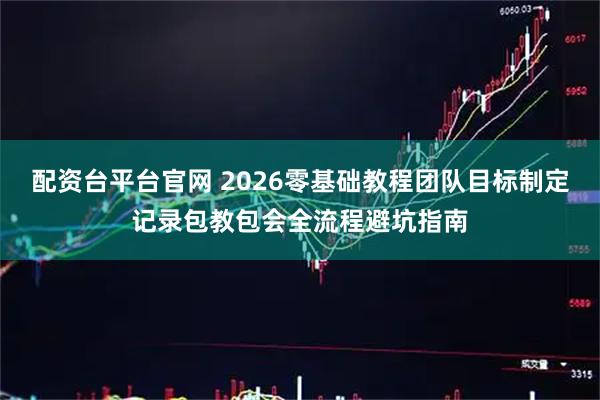 配资台平台官网 2026零基础教程团队目标制定记录包教包会全流程避坑指南