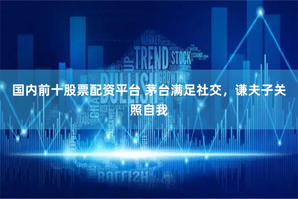 国内前十股票配资平台 茅台满足社交，谦夫子关照自我