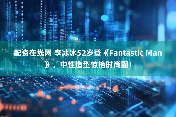 配资在线网 李冰冰52岁登《Fantastic Man》，中性造型惊艳时尚圈！