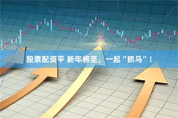 股票配资平 新年将至，一起“抓马”！