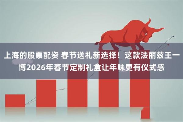 上海的股票配资 春节送礼新选择！这款法丽兹王一博2026年春节定制礼盒让年味更有仪式感